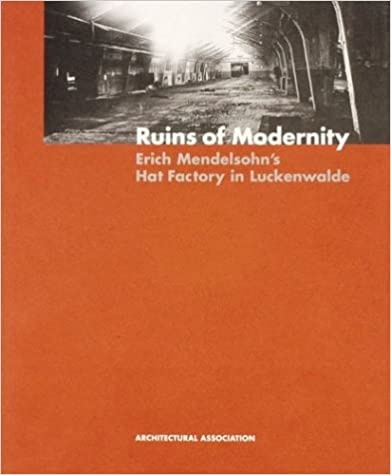 Ruins of Modernity Erich Mendelsohn\'s Hat Factory in Luckenwalde:  AA Documents 4