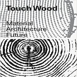 TOUCH WOOD - MATERIAL, ARCHITECTURE, FUTURE