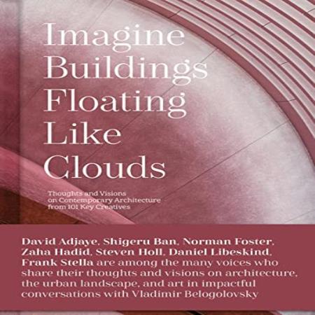 IMAGINE BUILDINGS FLOATING LIKE CLOUDS - Thoughts and Visions of Contemporary Architecture from 101 Key Creatives
