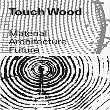 TOUCH WOOD - MATERIAL, ARCHITECTURE, FUTURE